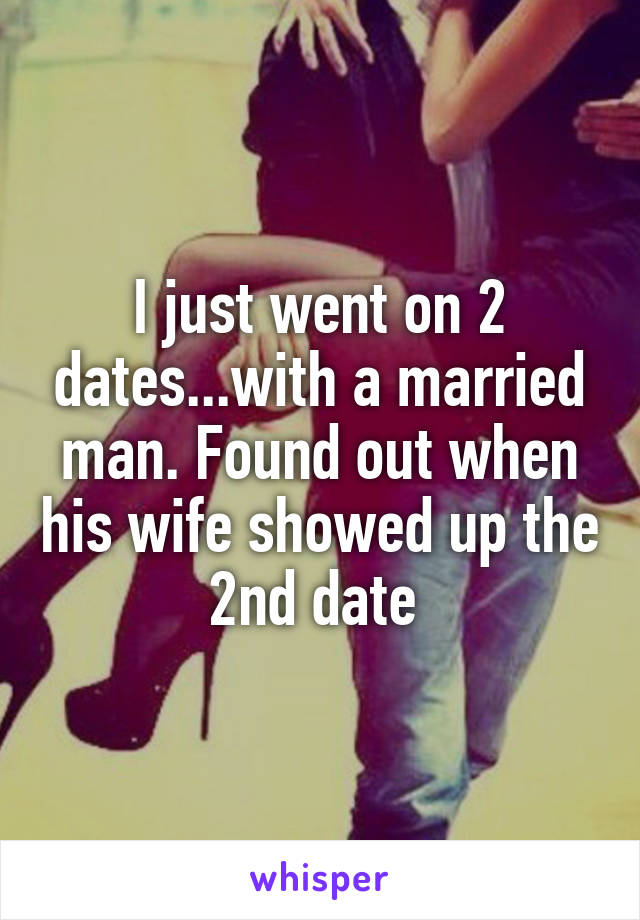 I just went on 2 dates...with a married man. Found out when his wife showed up the 2nd date 