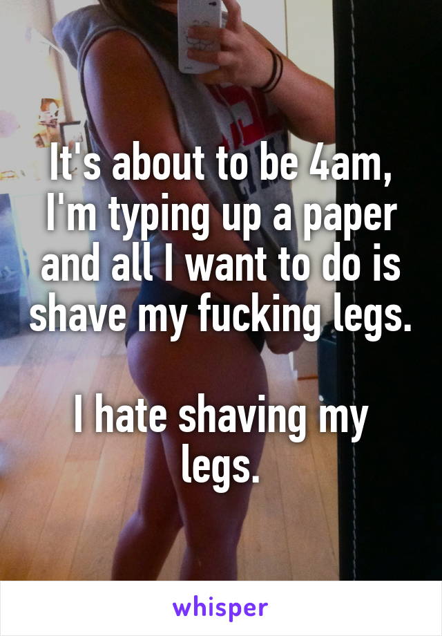 It's about to be 4am, I'm typing up a paper and all I want to do is shave my fucking legs.

I hate shaving my legs.