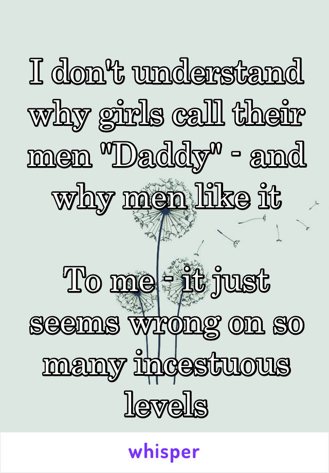 I don't understand why girls call their men "Daddy" - and why men like it

To me - it just seems wrong on so many incestuous levels