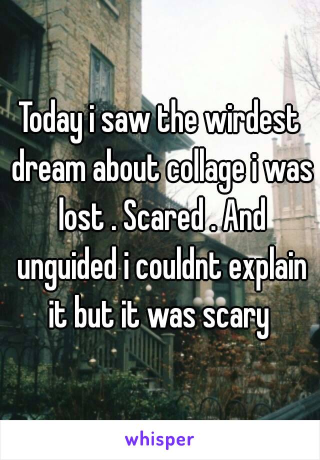 Today i saw the wirdest dream about collage i was lost . Scared . And unguided i couldnt explain it but it was scary 