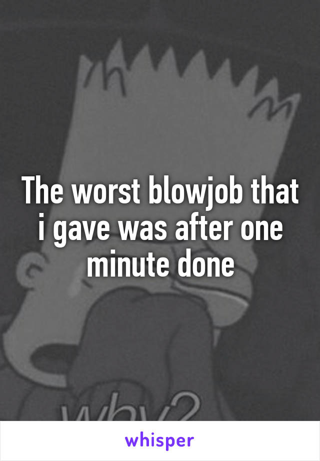 The worst blowjob that i gave was after one minute done