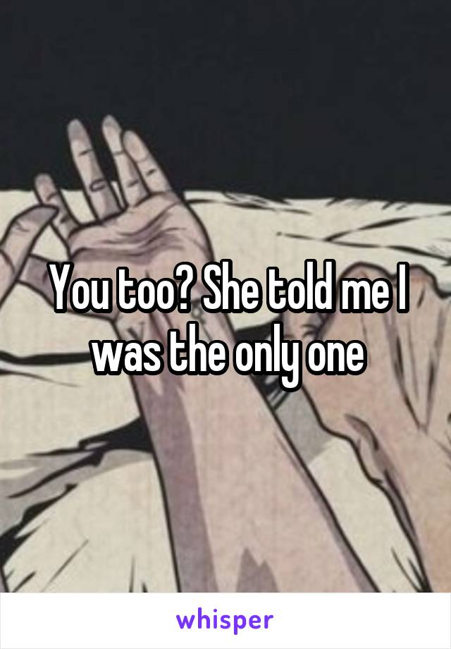 You too? She told me I was the only one