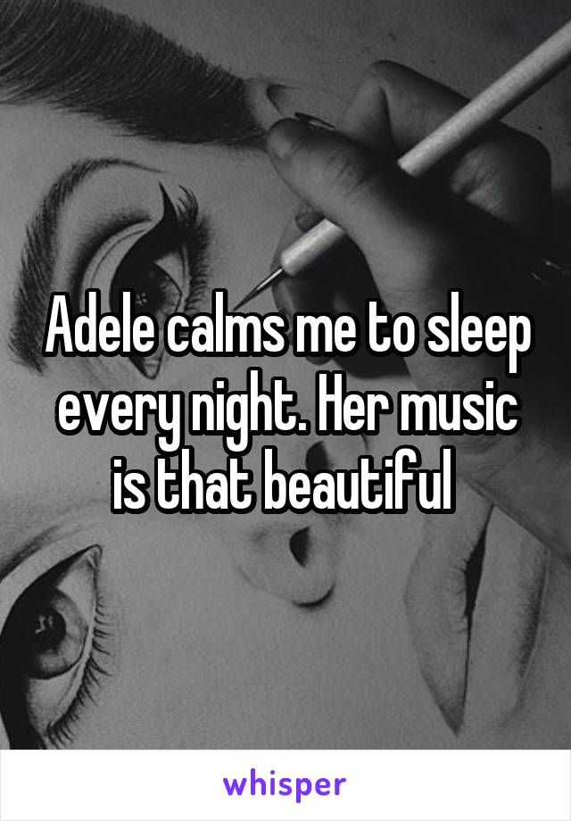 Adele calms me to sleep every night. Her music is that beautiful 