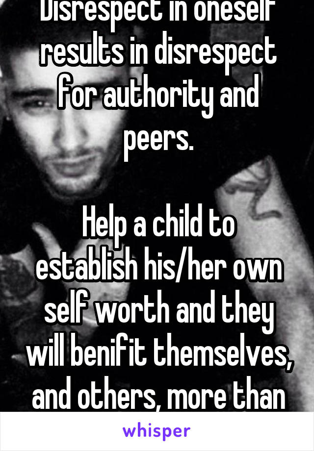 Disrespect in oneself results in disrespect for authority and peers.

Help a child to establish his/her own self worth and they will benifit themselves, and others, more than you, or they, can know.