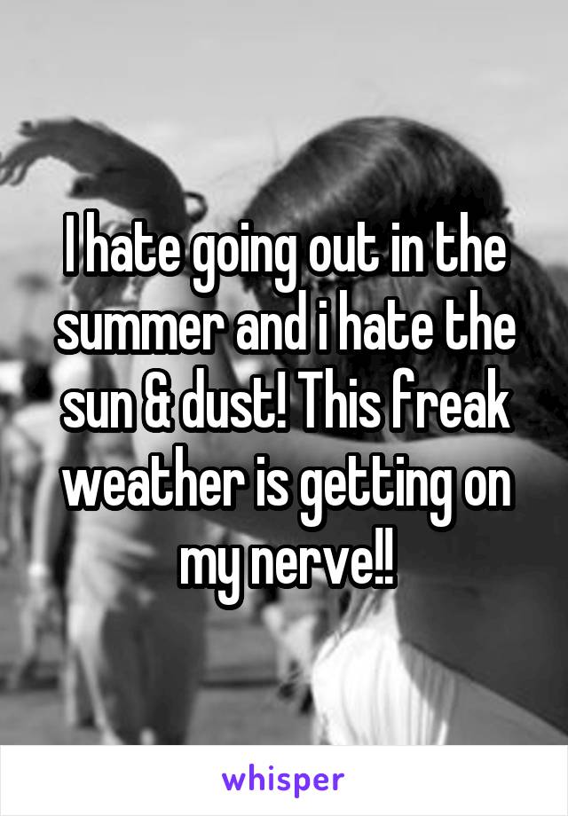 I hate going out in the summer and i hate the sun & dust! This freak weather is getting on my nerve!!