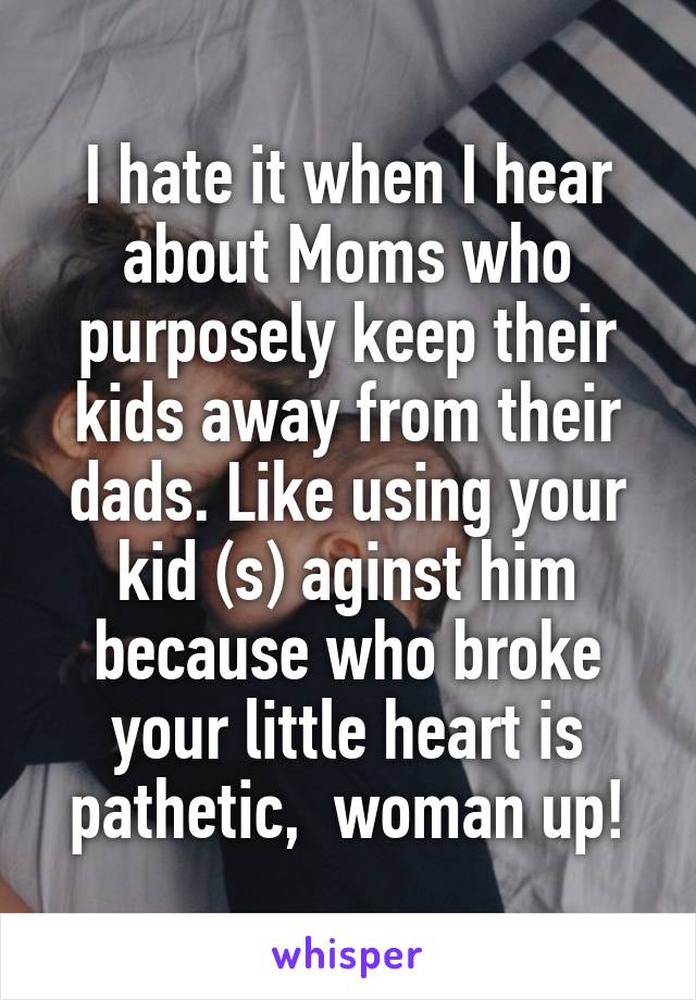 I hate it when I hear about Moms who purposely keep their kids away from their dads. Like using your kid (s) aginst him because who broke your little heart is pathetic,  woman up!