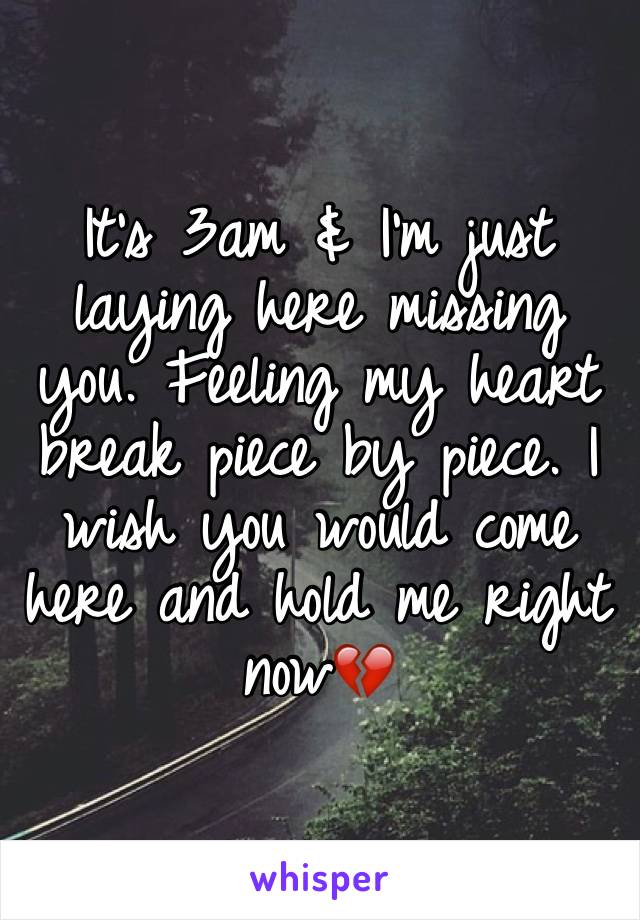 It's 3am & I'm just laying here missing you. Feeling my heart break piece by piece. I wish you would come here and hold me right now💔