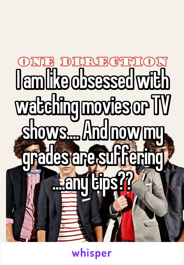 I am like obsessed with watching movies or TV shows.... And now my grades are suffering ....any tips??