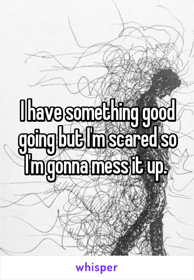 I have something good going but I'm scared so I'm gonna mess it up. 