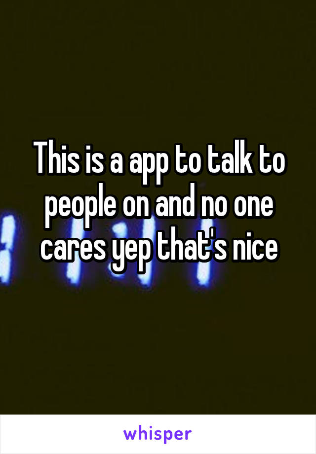 This is a app to talk to people on and no one cares yep that's nice
