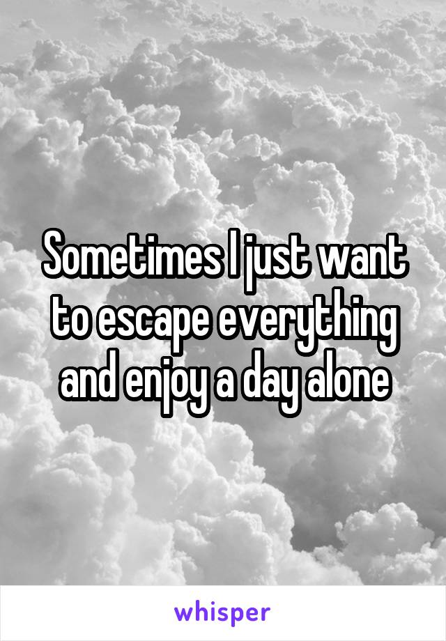 Sometimes I just want to escape everything and enjoy a day alone