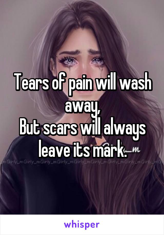 Tears of pain will wash away,
But scars will always leave its mark.