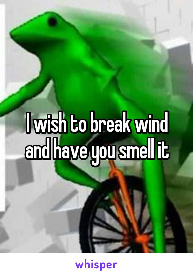 I wish to break wind and have you smell it