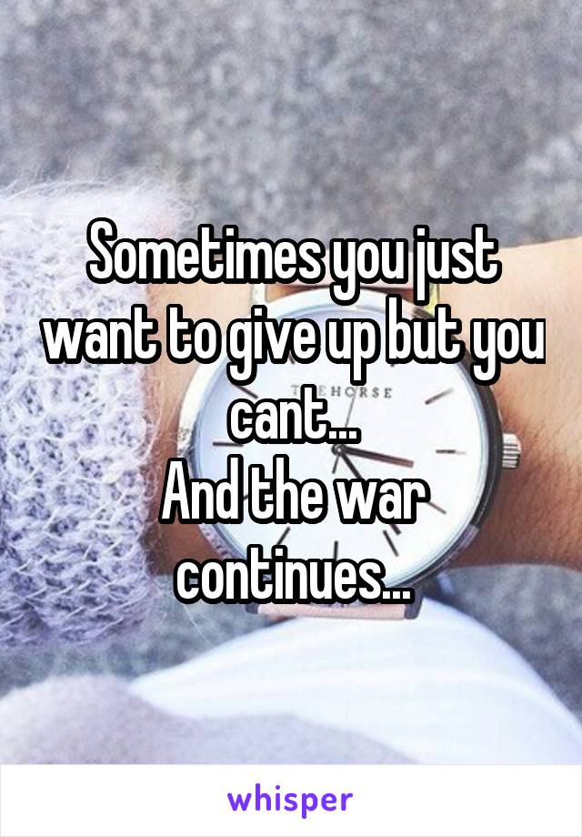 Sometimes you just want to give up but you cant...
And the war continues...