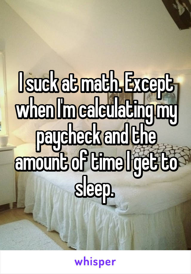 I suck at math. Except when I'm calculating my paycheck and the amount of time I get to sleep. 