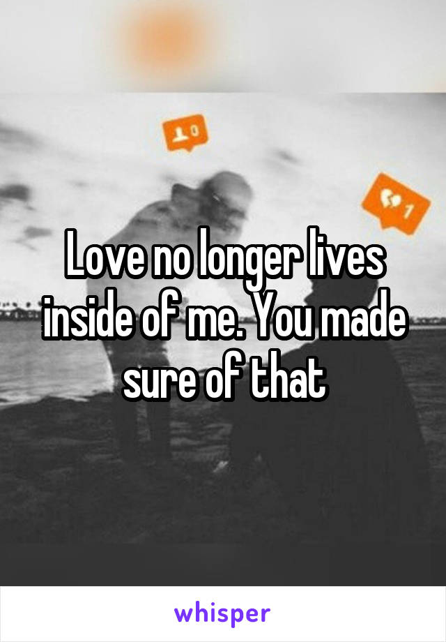 Love no longer lives inside of me. You made sure of that