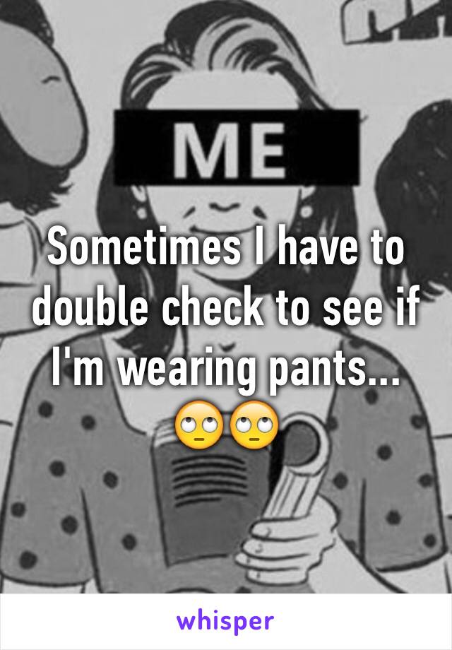 Sometimes I have to double check to see if I'm wearing pants...
🙄🙄