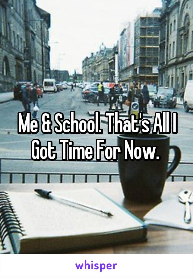 Me & School. That's All I Got Time For Now. 