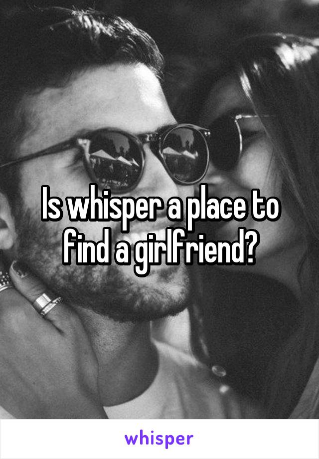 Is whisper a place to find a girlfriend?