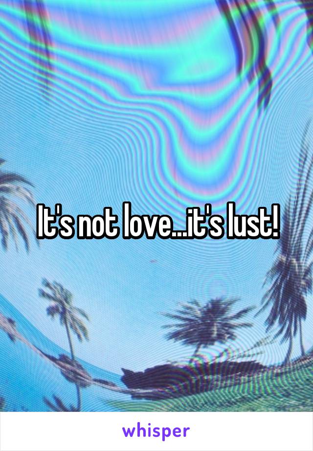 It's not love...it's lust!