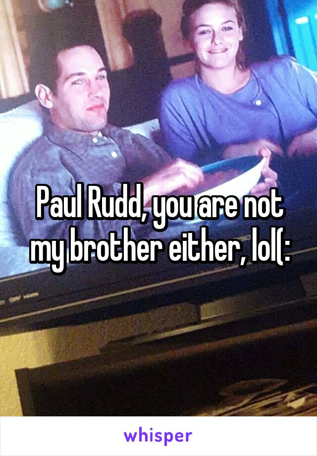 Paul Rudd, you are not my brother either, lol(: