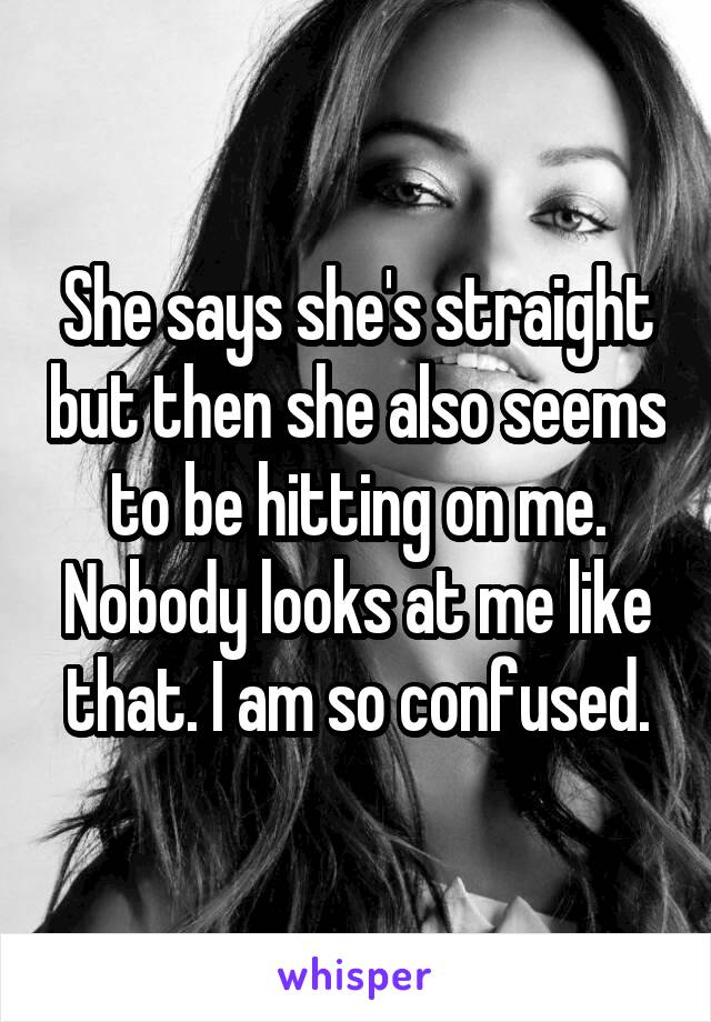 She says she's straight but then she also seems to be hitting on me. Nobody looks at me like that. I am so confused.