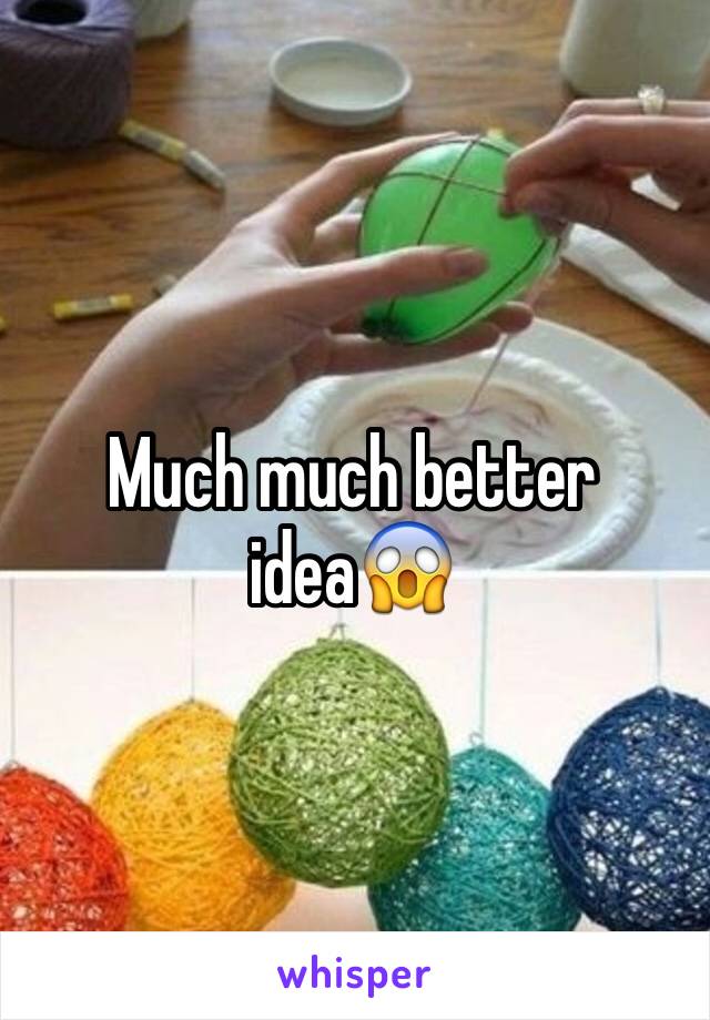 Much much better idea😱