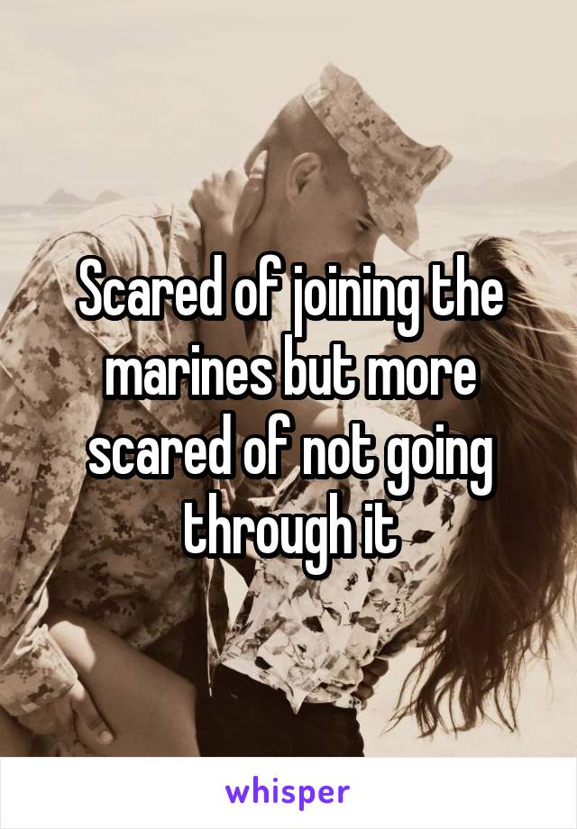 Scared of joining the marines but more scared of not going through it