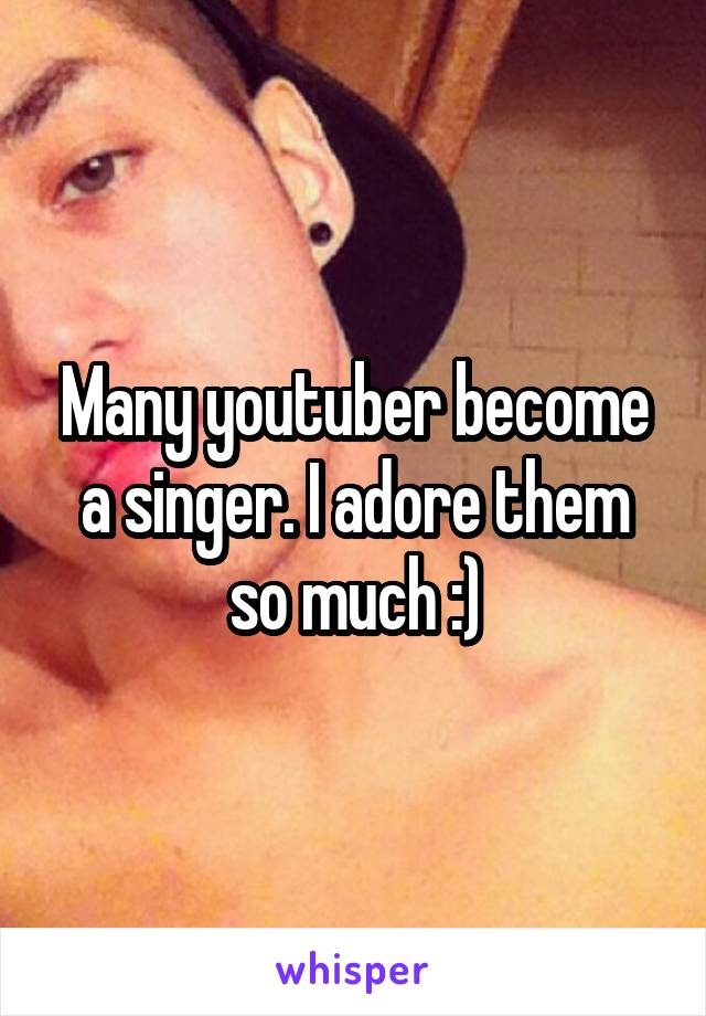 Many youtuber become a singer. I adore them so much :)