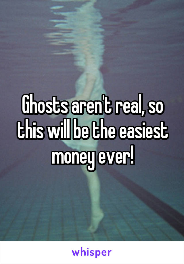 Ghosts aren't real, so this will be the easiest money ever!