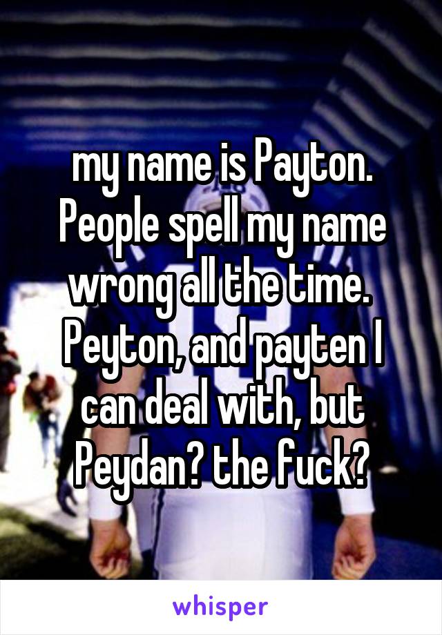 my name is Payton. People spell my name wrong all the time. 
Peyton, and payten I can deal with, but Peydan? the fuck?