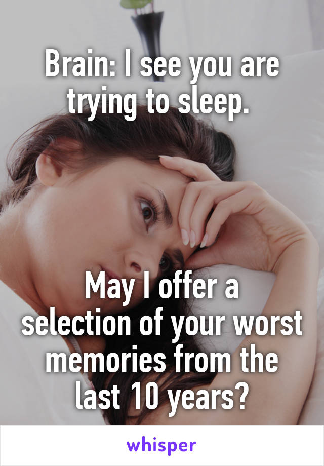 Brain: I see you are trying to sleep. 




May I offer a selection of your worst memories from the last 10 years?