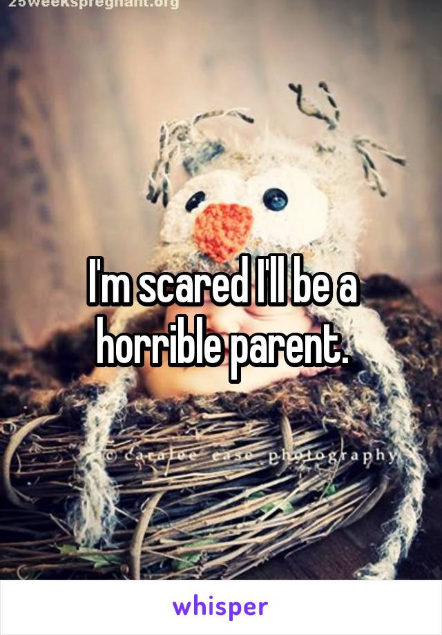 I'm scared I'll be a horrible parent.