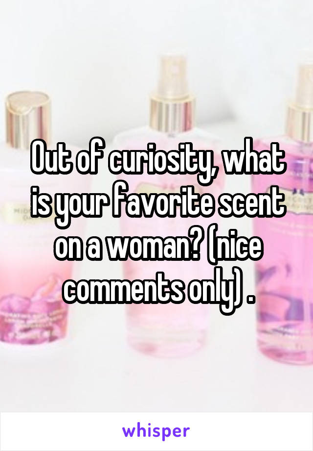 Out of curiosity, what is your favorite scent on a woman? (nice comments only) .