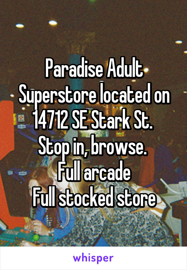 Paradise Adult Superstore located on 14712 SE Stark St. 
Stop in, browse. 
Full arcade
Full stocked store