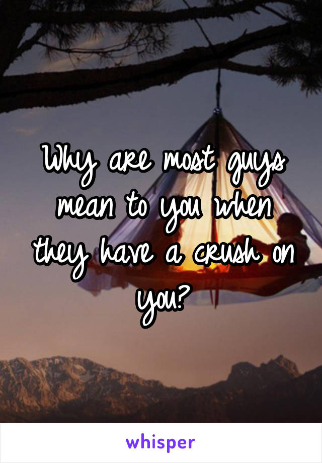 Why are most guys mean to you when they have a crush on you?