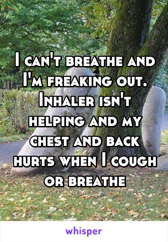 I can't breathe and I'm freaking out. Inhaler isn't helping and my chest and back hurts when I cough or breathe