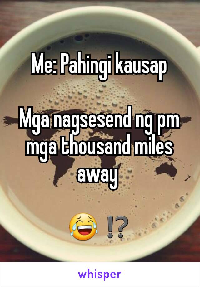 Me: Pahingi kausap

Mga nagsesend ng pm mga thousand miles away 

😂⁉