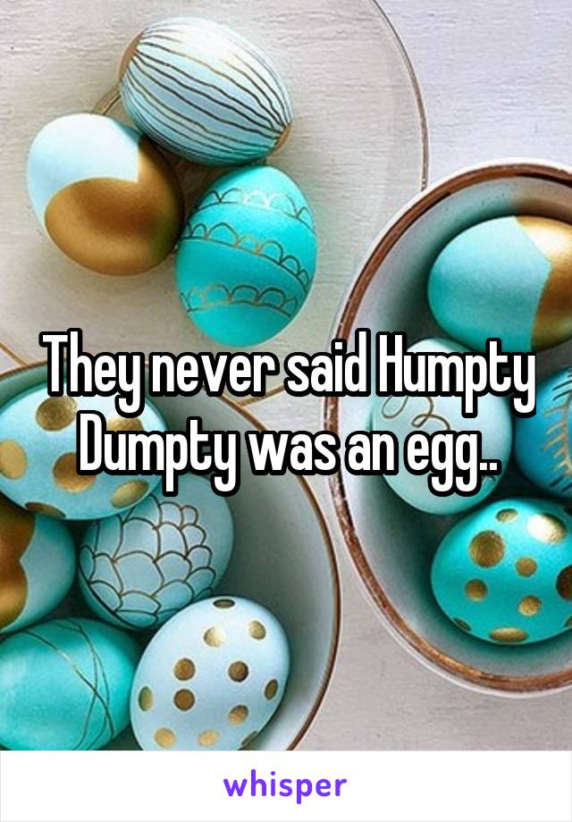 They never said Humpty Dumpty was an egg..