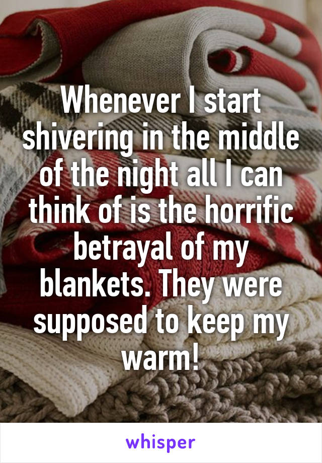 Whenever I start shivering in the middle of the night all I can think of is the horrific betrayal of my blankets. They were supposed to keep my warm!