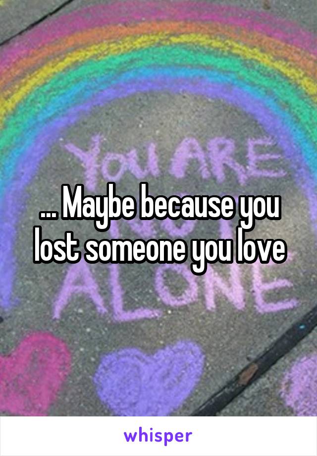 ... Maybe because you lost someone you love