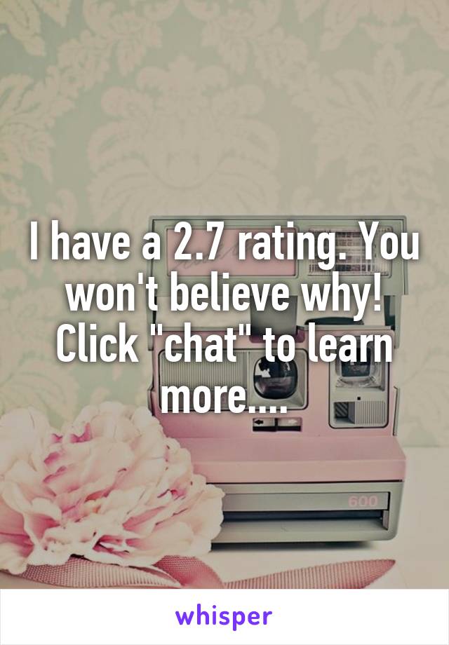 I have a 2.7 rating. You won't believe why! Click "chat" to learn more....