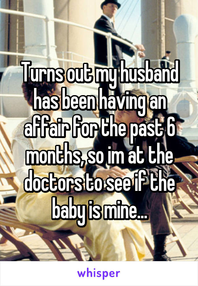 Turns out my husband has been having an affair for the past 6 months, so im at the doctors to see if the baby is mine...