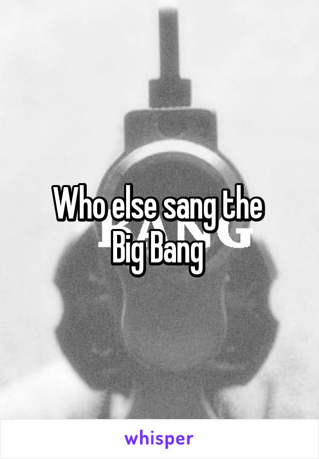 Who else sang the 
Big Bang 