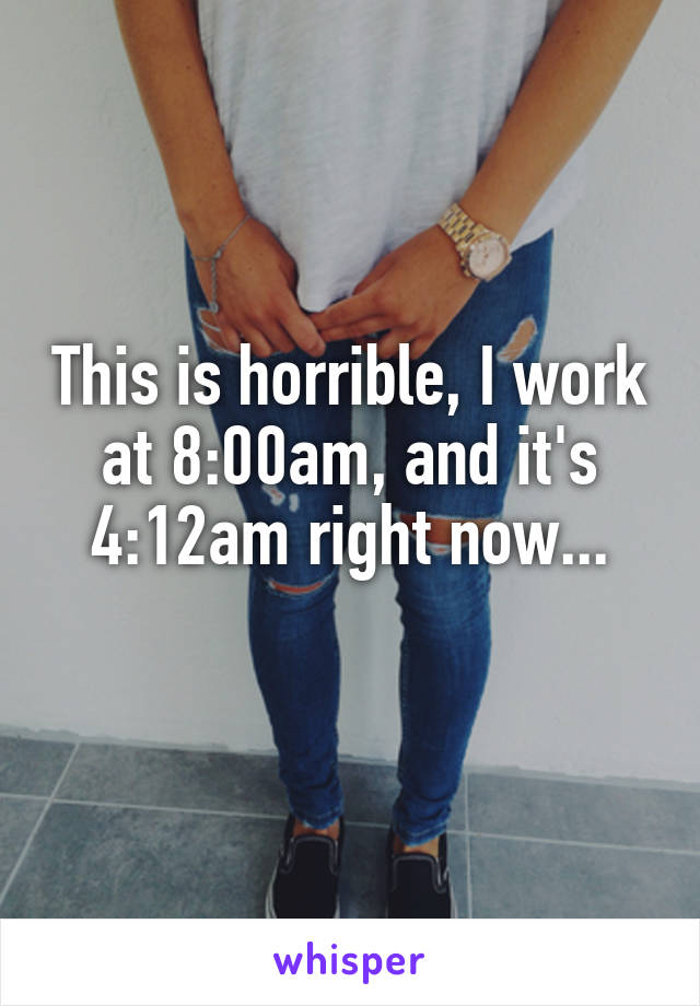 This is horrible, I work at 8:00am, and it's 4:12am right now...
