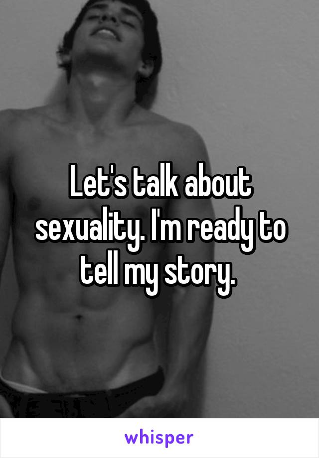 Let's talk about sexuality. I'm ready to tell my story. 