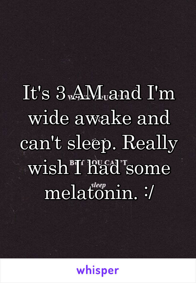 It's 3 AM and I'm wide awake and can't sleep. Really wish I had some melatonin. :/