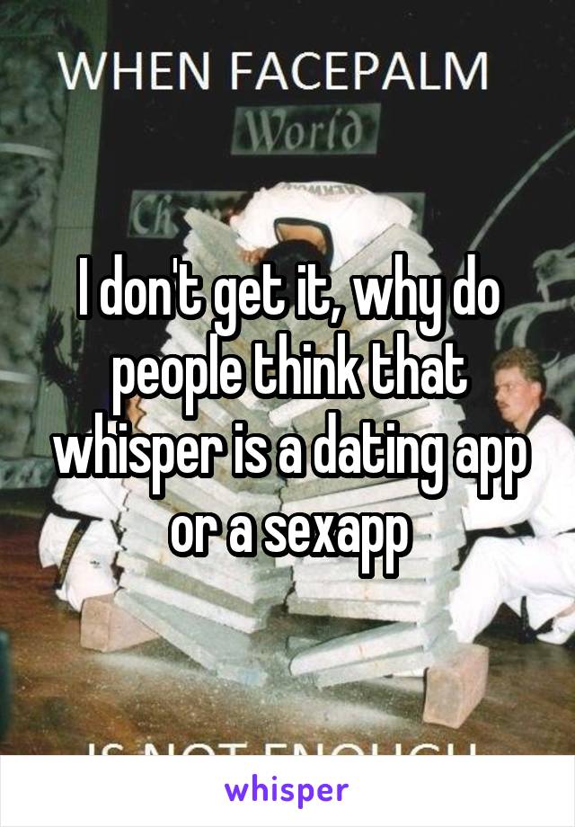 I don't get it, why do people think that whisper is a dating app or a sexapp