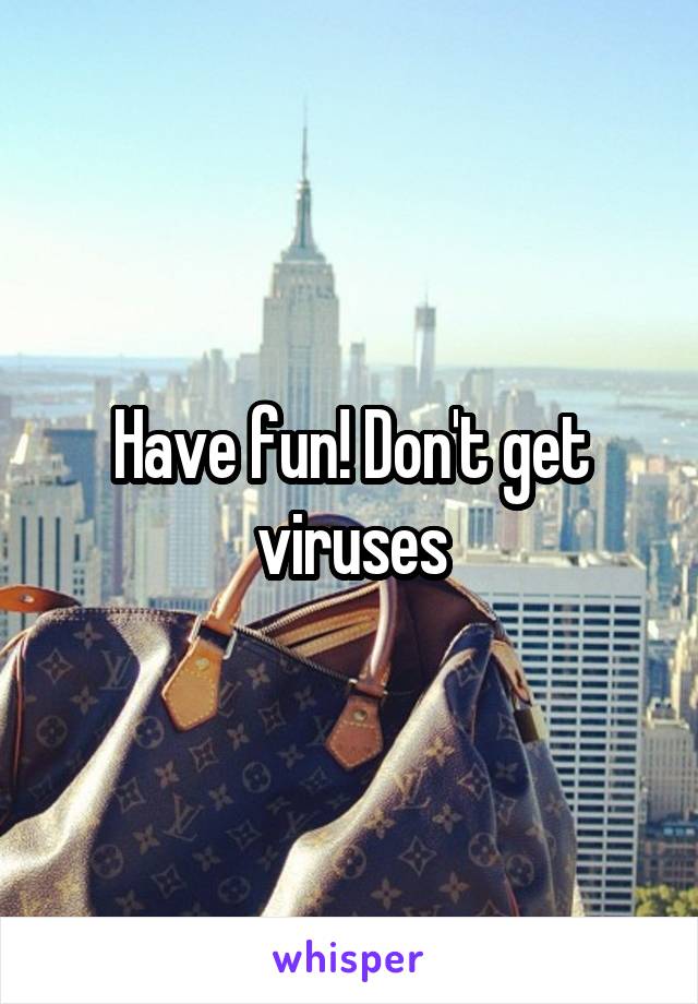 Have fun! Don't get viruses