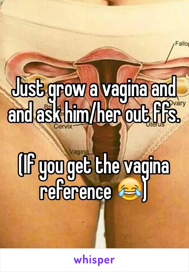 Just grow a vagina and and ask him/her out ffs.

(If you get the vagina reference 😂)